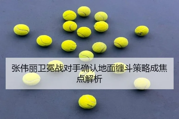 张伟丽卫冕战对手确认地面缠斗策略成焦点解析